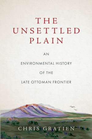 The Unsettled Plain – An Environmental History of the Late Ottoman Frontier de Chris Gratien