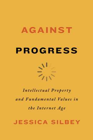 Against Progress – Intellectual Property and Fundamental Values in the Internet Age de Jessica Silbey