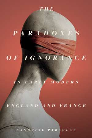 The Paradoxes of Ignorance in Early Modern England and France de Sandrine Parageau