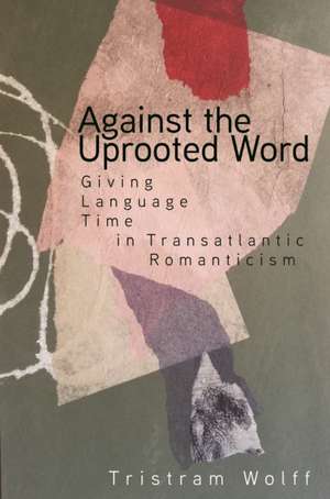 Against the Uprooted Word – Giving Language Time in Transatlantic Romanticism de Tristram Wolff