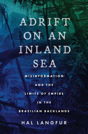 Adrift on an Inland Sea – Misinformation and the Limits of Empire in the Brazilian Backlands de Hal Langfur