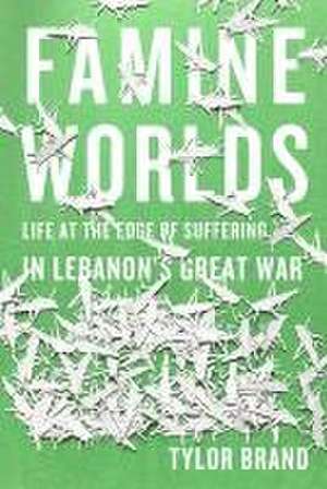 Famine Worlds – Life at the Edge of Suffering in Lebanon′s Great War de Tylor Brand