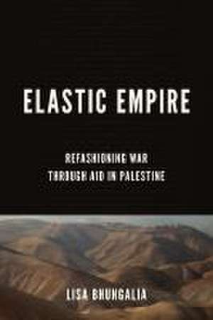 Elastic Empire – Refashioning War through Aid in Palestine de Lisa Bhungalia