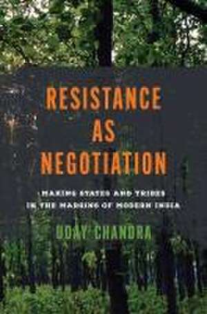 Resistance as Negotiation – Making States and Tribes in the Margins of Modern India de Uday Chandra