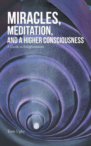 Miracles, Meditation, and a Higher Consciousness de Tony Ughy