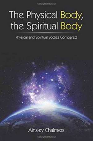 The Physical Body, the Spiritual Body de Ainsley Chalmers