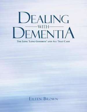 Dealing with Dementia: The Long 'Long Goodbye' and All That Care de Eileen Brown