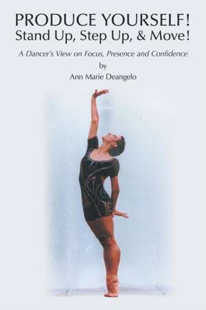 Produce Yourself! Stand Up! Step Up! & Move!: A Dancer's View on Focus, Presence, and Confidence de Ann Marie Deangelo