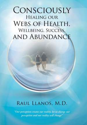 Consciously Healing Our Webs of Health, Wellbeing, Success, and Abundance de M. D. Raul Llanos