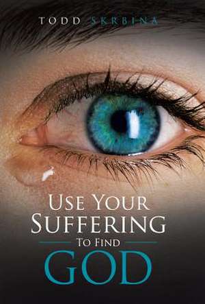 Use Your Suffering to Find God de Todd Skrbina