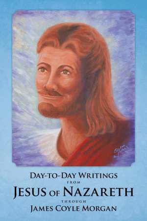 Day-To-Day Writings from Jesus of Nazareth Through James Coyle Morgan de James Coyle Morgan