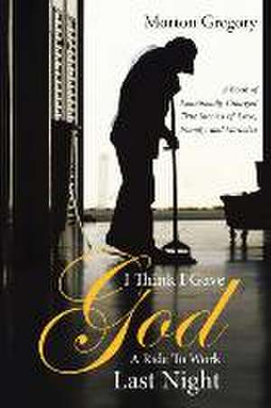 I Think I Gave God a Ride to Work Last Night: A Book of Emotionally Charged True Stories of Love, Family, and Miracles de Morton Gregory