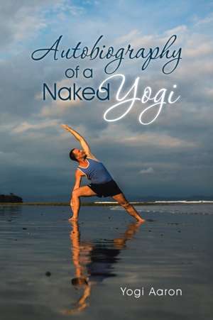 Autobiography of a Naked Yogi de Yogi Aaron