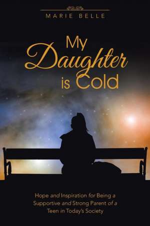 My Daughter Is Cold: Hope and Inspiration for Being a Supportive and Strong Parent of a Teen in Today's Society de Marie Belle