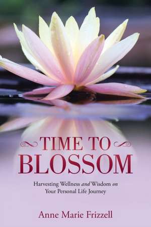 Time to Blossom: Harvesting Wellness and Wisdom on Your Personal Life Journey de Anne Marie Frizzell