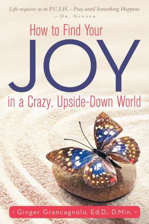 How to Find Your Joy in a Crazy, Upside-Down World: A Pivotal Story of Love, Family, and the Miracle of People de Ed. D. D. Min. Ginger Grancagnolo