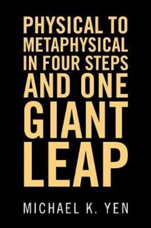 Physical to Metaphysical in Four Steps and One Giant Leap de Michael K. Yen