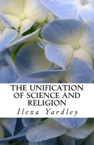 The Unification of Science and Religion de Ilexa Yardley