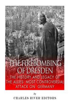 The Firebombing of Dresden de Charles River Editors