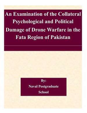 An Examination of the Collateral Psychological and Political Damage of Drone Warfare in the Fata Region of Pakistan de Naval Postgraduate School