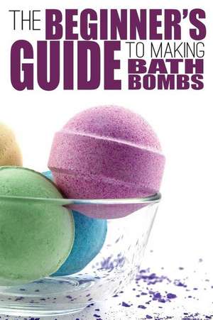 The Beginner's Guide to Making Bath Bombs de Erica Anderson