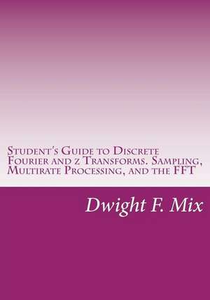 Student's Guide to Discrete Fourier and Z Transforms. Sampling, Multirate Processing, and the FFT de Dwight F. Mix