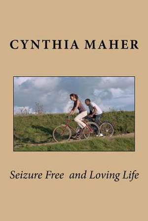 Seizure Free and Loving Life de Cynthia E. Maher