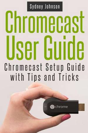 Chromecast User Guide de Sydney Johnson