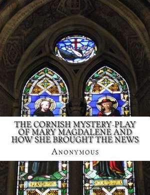 The Cornish Mystery-Play of Mary Magdalene and How She Brought the News de Anonymous