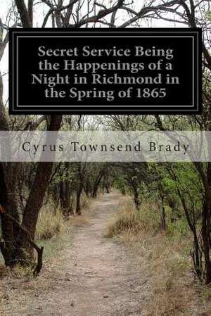 Secret Service Being the Happenings of a Night in Richmond in the Spring of 1865 de Cyrus Townsend Brady