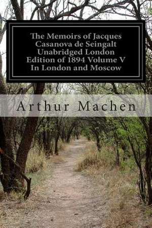 The Memoirs of Jacques Casanova de Seingalt Unabridged London Edition of 1894 Volume V in London and Moscow de Arthur Machen