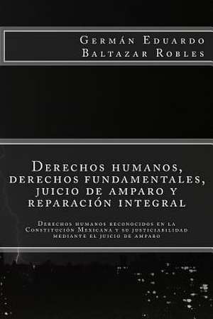 Derechos Humanos, Derechos Fundamentales, Juicio de Amparo y Reparacion Integral de German Eduardo Baltazar Robles