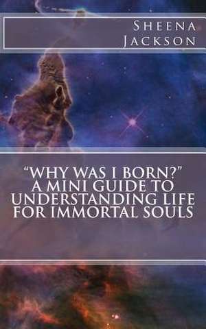 Why Was I Born? a Mini Guide to Understanding Life for Immortal Souls de Sheena Jackson