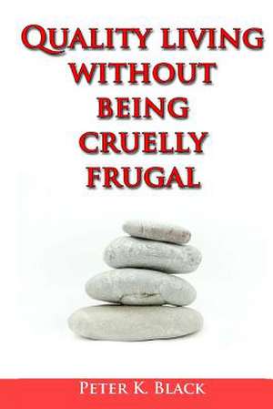 Quality Living Without Being Cruelly Frugal de Peter K. Black