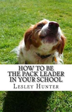 How to Be the Pack Leader in Your School de Lesley Hunter