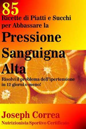 85 Ricette Di Piatti E Succhi Per Abbassare La Pressione Sanguigna Alta de Correa (Nutrizionista Sportivo Certifica