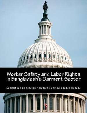 Worker Safety and Labor Rights in Bangladesh's Garment Sector de Committee on Foreign Relations United St