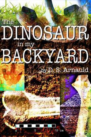 The Dinosaur in My Backyard de D. S. Arnauld