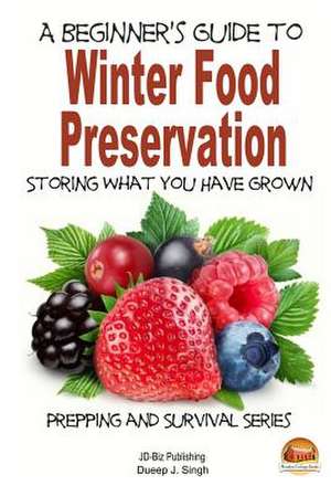 A Beginner's Guide to Winter Food Preservation - Storing What You Have Grown de Dueep J. Singh