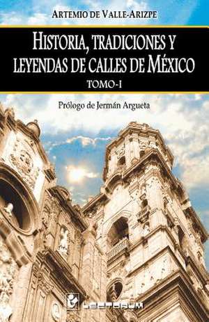 Historia, Tradiciones y Leyendas de Calles de Mexico. Tomo I de Artemio de Valle-Arizpe