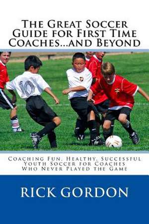 The Great Soccer Guide for First Time Coaches...and Beyond de Rick Gordon Phd