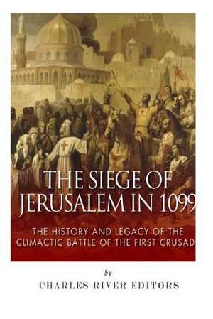 The Siege of Jerusalem in 1099 de Charles River Editors