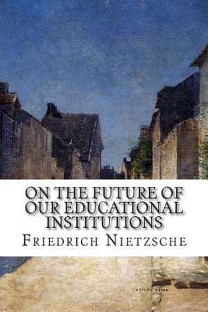 On the Future of Our Educational Institutions de Friedrich Wilhelm Nietzsche