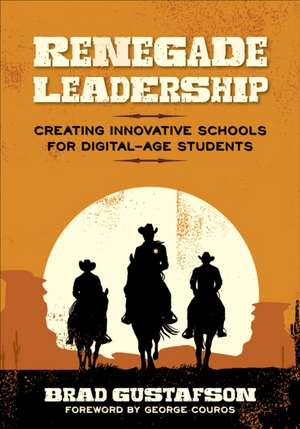 Renegade Leadership: Creating Innovative Schools for Digital-Age Students de Brad R. Gustafson