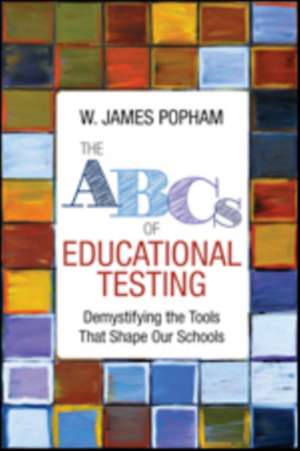 The ABCs of Educational Testing: Demystifying the Tools That Shape Our Schools de W. James Popham