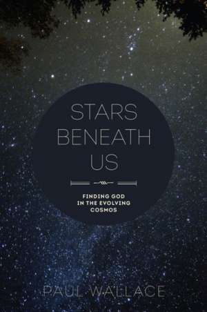 Stars Beneath Us: Finding God in the Evolving Cosmos de Paul Wallace