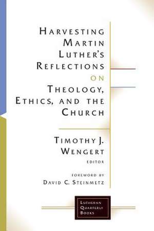 Harvesting Martin Luthers Reflections on Theology, Ethics, and the Church de Timothy J Wengert