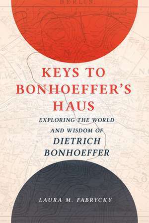 Keys to Bonhoeffer's Haus: Exploring the World and Wisdom of Dietrich Bonhoeffer de Laura M. Fabrycky