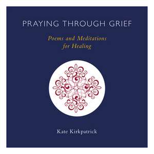 Praying Through Grief: Poems and Meditations for Healing de Kate Kirkpatrick