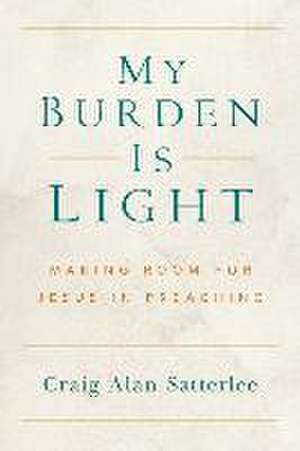 My Burden Is Light: Making Room for Jesus in Preaching de Craig A. Satterlee